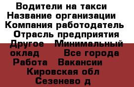 Водители-на такси › Название организации ­ Компания-работодатель › Отрасль предприятия ­ Другое › Минимальный оклад ­ 1 - Все города Работа » Вакансии   . Кировская обл.,Сезенево д.